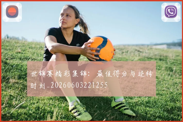 世锦赛精彩集锦：最佳得分与逆转时刻_20260603221255